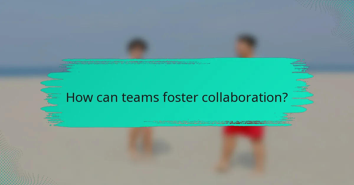 How can teams foster collaboration?